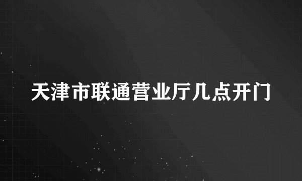天津市联通营业厅几点开门