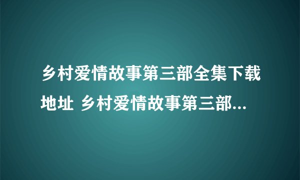 乡村爱情故事第三部全集下载地址 乡村爱情故事第三部完整版下载