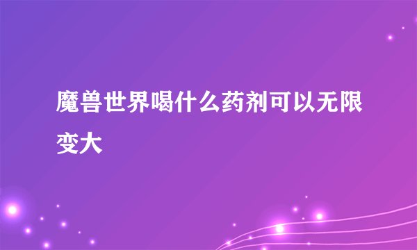 魔兽世界喝什么药剂可以无限变大