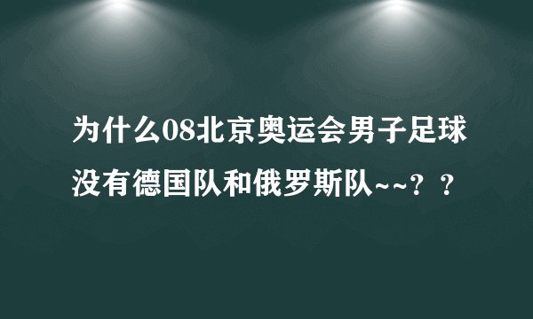 为什么08北京奥运会男子足球没有德国队和俄罗斯队~~？？
