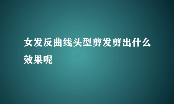 女发反曲线头型剪发剪出什么效果呢