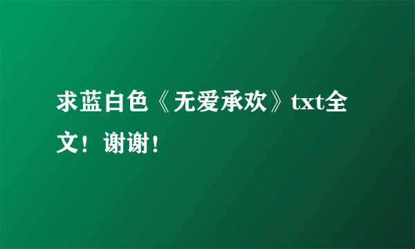 求蓝白色《无爱承欢》txt全文！谢谢！
