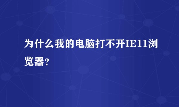 为什么我的电脑打不开IE11浏览器？