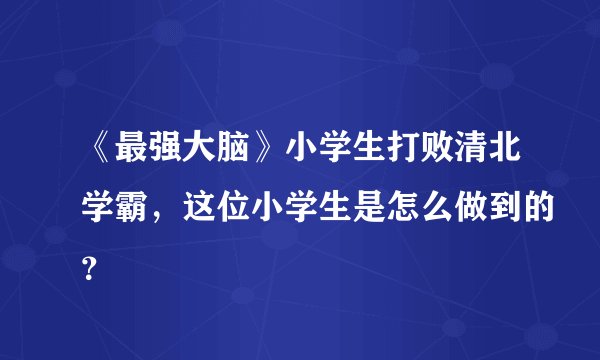《最强大脑》小学生打败清北学霸，这位小学生是怎么做到的？