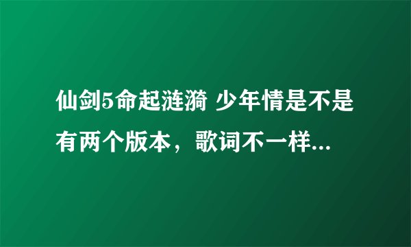 仙剑5命起涟漪 少年情是不是有两个版本，歌词不一样，一个是命里泛涟漪一个是雨落心涟漪，求前者歌词。