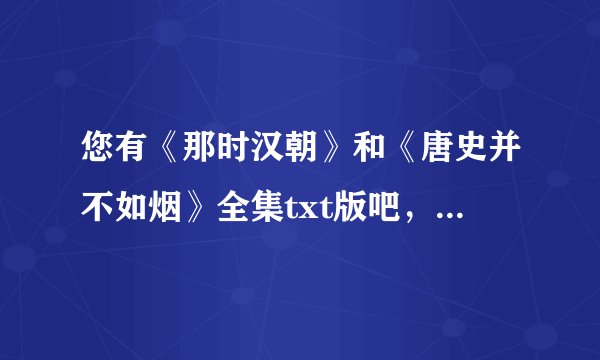 您有《那时汉朝》和《唐史并不如烟》全集txt版吧，能发给我吗，谢谢~