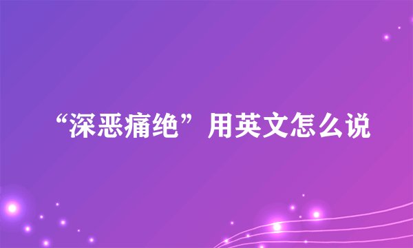 “深恶痛绝”用英文怎么说
