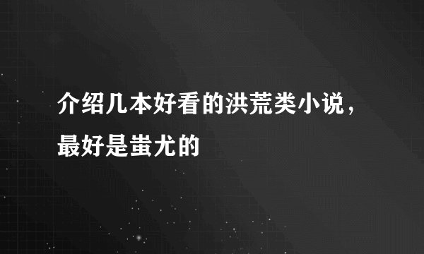 介绍几本好看的洪荒类小说，最好是蚩尤的