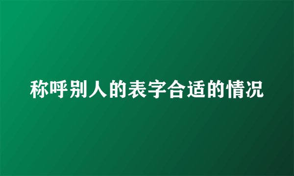 称呼别人的表字合适的情况