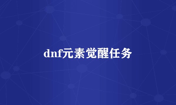 dnf元素觉醒任务