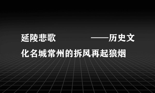延陵悲歌﻿﻿﻿﻿——历史文化名城常州的拆风再起狼烟