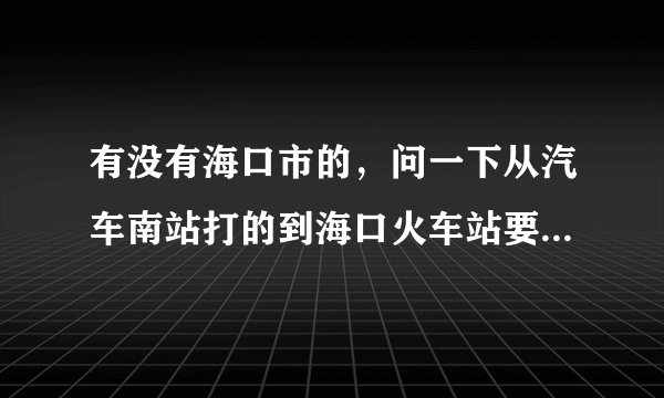 有没有海口市的，问一下从汽车南站打的到海口火车站要多久？是打的