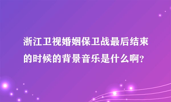 浙江卫视婚姻保卫战最后结束的时候的背景音乐是什么啊？