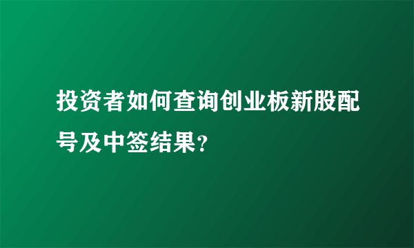 投资者如何查询创业板新股配号及中签结果？
