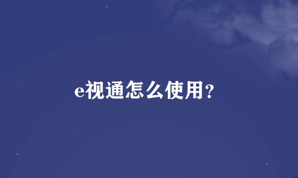 e视通怎么使用?