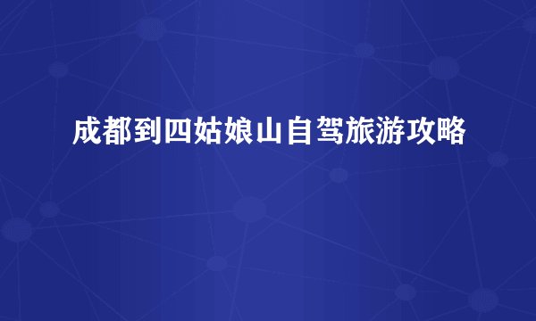 成都到四姑娘山自驾旅游攻略