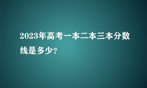 2023年高考一本二本三本分数线是多少？