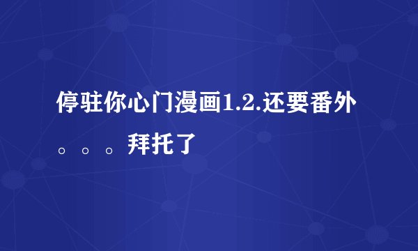 停驻你心门漫画1.2.还要番外。。。拜托了