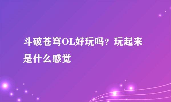 斗破苍穹OL好玩吗？玩起来是什么感觉