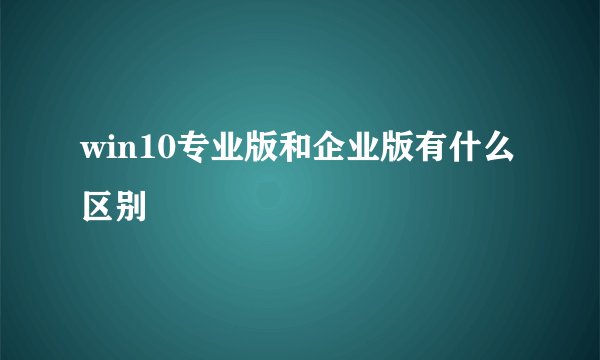 win10专业版和企业版有什么区别