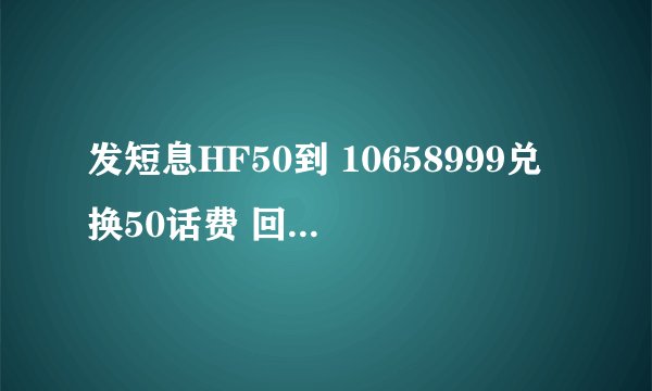 发短息HF50到 10658999兑换50话费 回复了这个 尊敬的中国移动客户，您兑换的50元话费