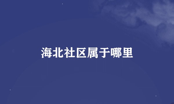 海北社区属于哪里