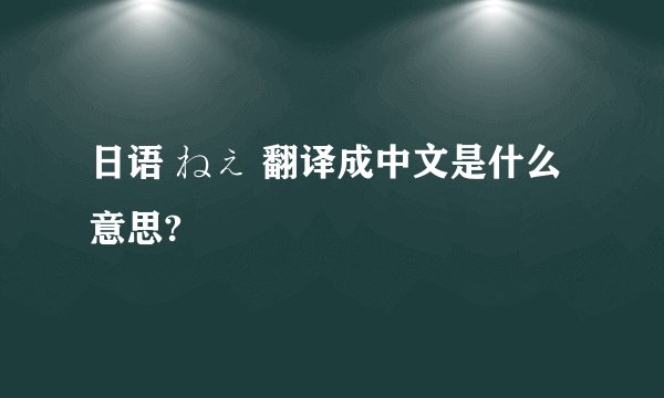 日语 ねぇ 翻译成中文是什么意思?