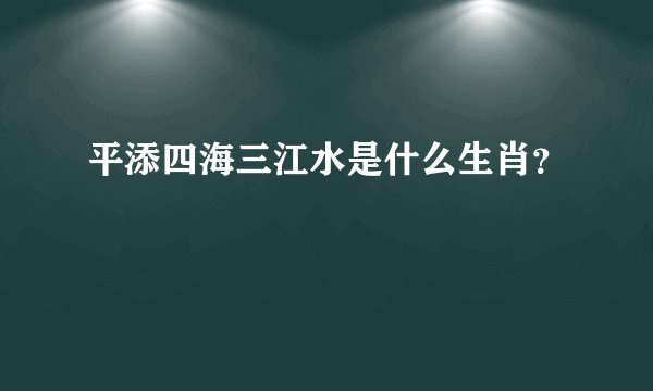 平添四海三江水是什么生肖？