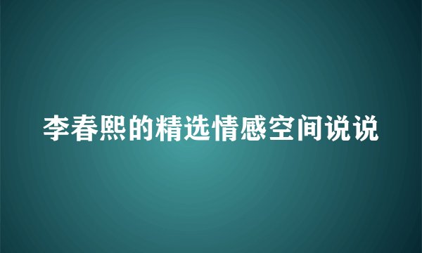 李春熙的精选情感空间说说