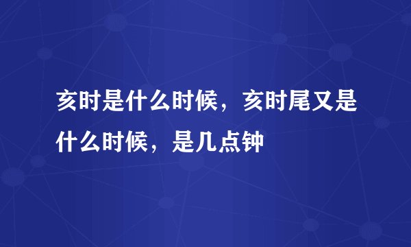 亥时是什么时候，亥时尾又是什么时候，是几点钟