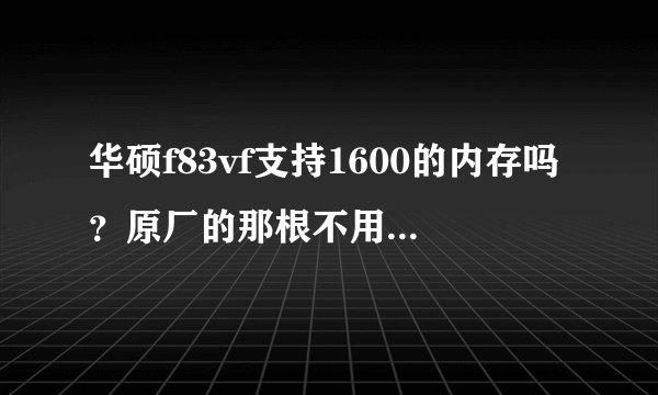 华硕f83vf支持1600的内存吗？原厂的那根不用了，插2根1600的可以吗