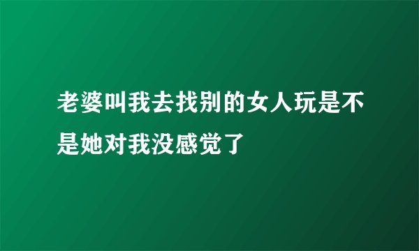 老婆叫我去找别的女人玩是不是她对我没感觉了