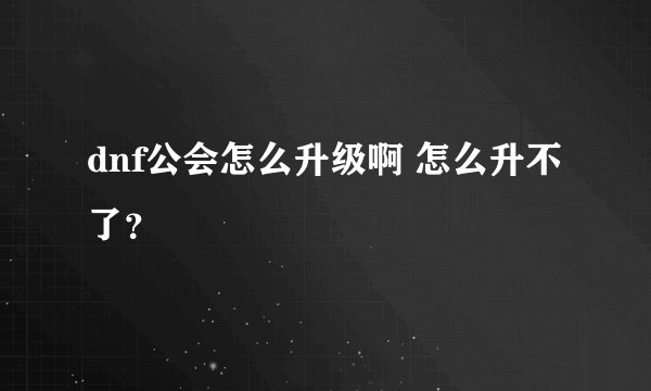 dnf公会怎么升级啊 怎么升不了？