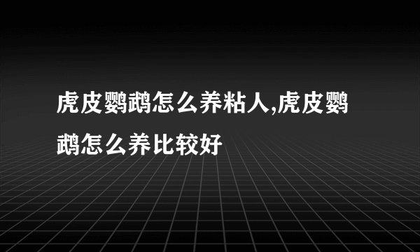 虎皮鹦鹉怎么养粘人,虎皮鹦鹉怎么养比较好