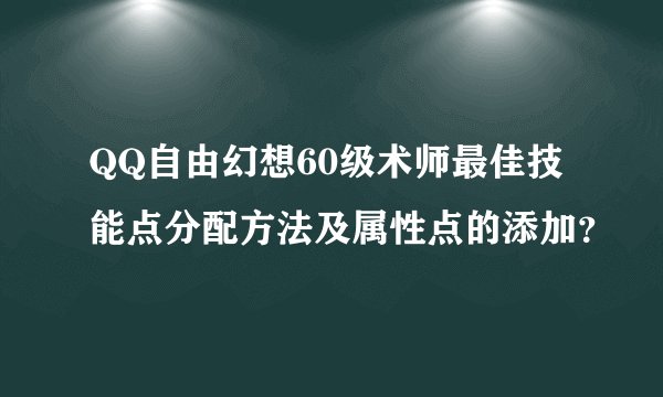 QQ自由幻想60级术师最佳技能点分配方法及属性点的添加？