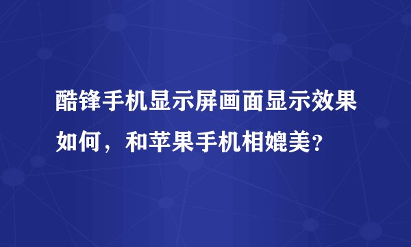 酷锋手机显示屏画面显示效果如何，和苹果手机相媲美？