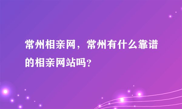 常州相亲网，常州有什么靠谱的相亲网站吗？