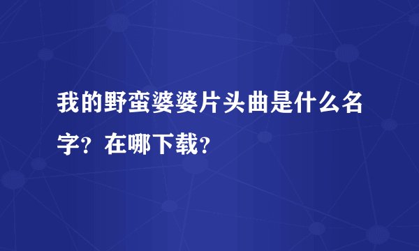 我的野蛮婆婆片头曲是什么名字？在哪下载？