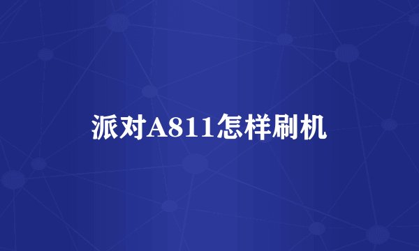 派对A811怎样刷机