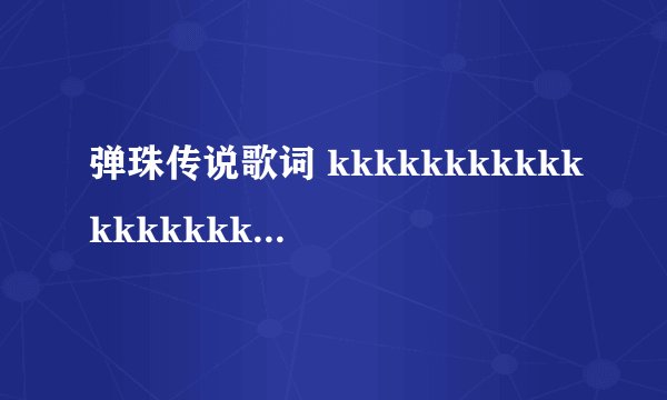 弹珠传说歌词 kkkkkkkkkkkkkkkkkkkkkkkkkkkkkkkkkkkkkkkkkkkkkkkkkkkkkkkkkkkkkkkkkkkkkkkkkkkkkkkkkkkkkk