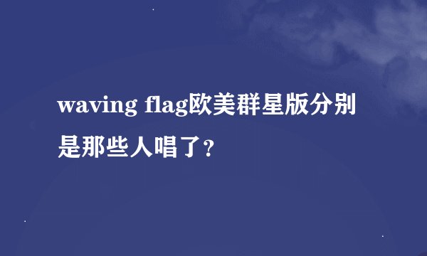 waving flag欧美群星版分别是那些人唱了？