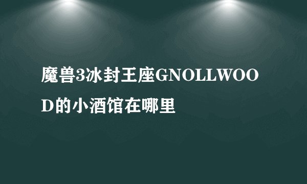 魔兽3冰封王座GNOLLWOOD的小酒馆在哪里
