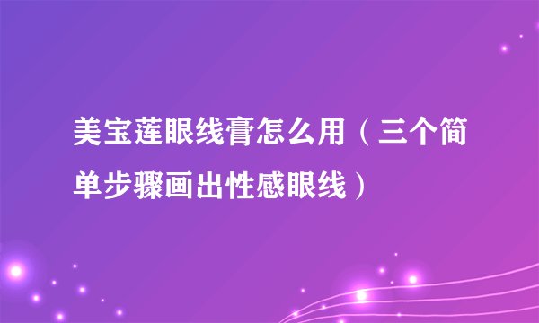 美宝莲眼线膏怎么用（三个简单步骤画出性感眼线）