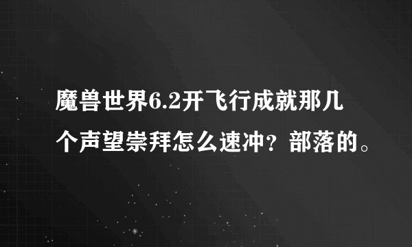 魔兽世界6.2开飞行成就那几个声望崇拜怎么速冲？部落的。