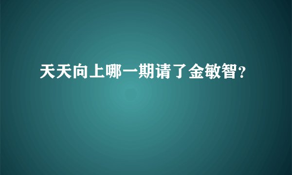 天天向上哪一期请了金敏智？