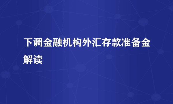 下调金融机构外汇存款准备金解读