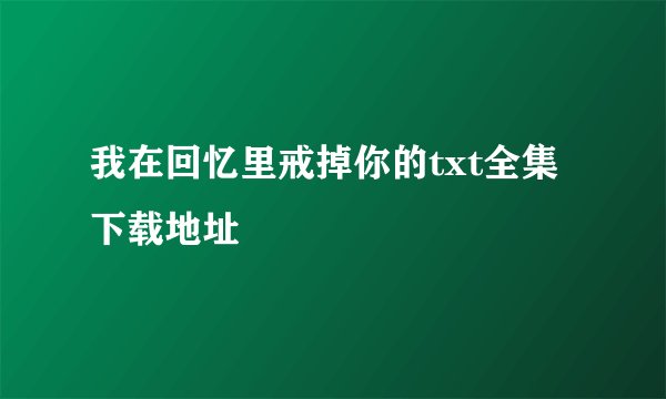 我在回忆里戒掉你的txt全集下载地址