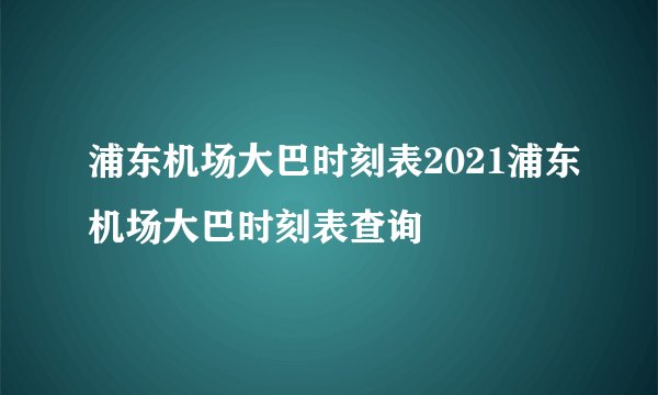 浦东机场大巴时刻表2021浦东机场大巴时刻表查询