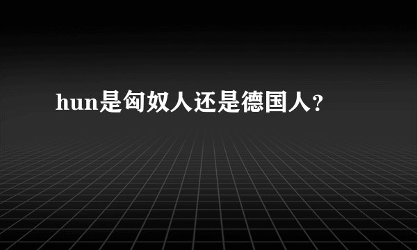 hun是匈奴人还是德国人？