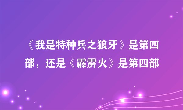 《我是特种兵之狼牙》是第四部，还是《霹雳火》是第四部
